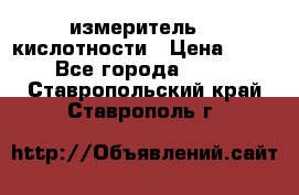 измеритель    кислотности › Цена ­ 380 - Все города  »    . Ставропольский край,Ставрополь г.